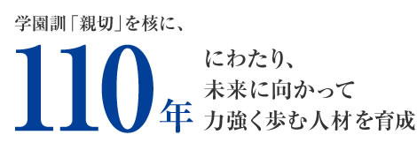 学園訓「親切」を核に、110年にわたり、未来に向かって力強く歩む人材を育成